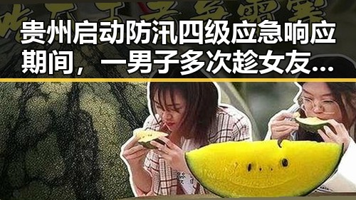 贵州启动防汛四级应急响应期间，一男子多次趁女友熟睡调包黄金首饰变卖引发关注