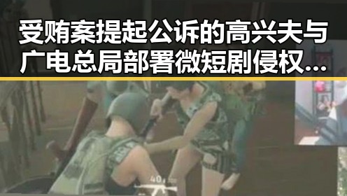 受贿案提起公诉的高兴夫与广电总局部署微短剧侵权盗版专项治理引发行业反思