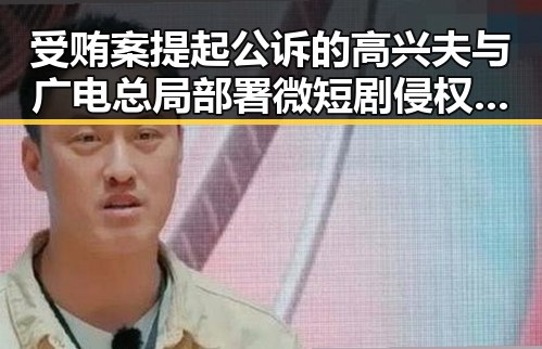 受贿案提起公诉的高兴夫与广电总局部署微短剧侵权盗版专项治理引发行业反思