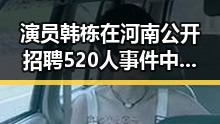 演员韩栋在河南公开招聘520人事件中冲上热搜引热议