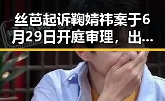 丝芭起诉鞠婧祎案于6月29日开庭审理,出品方涉嫌不正当竞争本月工资或将多一笔钱